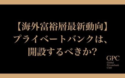 【海外富裕層最新動向】プライベートバンクは、開設するべきか?